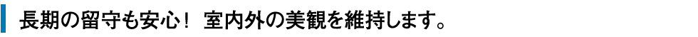 長期の留守も安心！室内外の美観を維持します