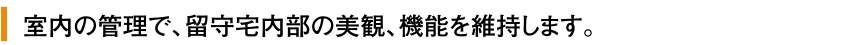 室内の管理で、留守宅内部の美観・機能を維持します